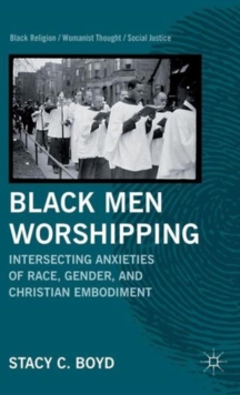 Black Men Worshipping : Intersecting Anxieties of Race, Gender, and Christian Embodiment, Hardback Book Black Men Worshipping : Intersecting Anxieties of Race, Gender, and Christian Embodiment, Hardback Book
