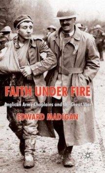 Faith Under Fire : Anglican Army Chaplains and the Great War, Hardback Book Faith Under Fire : Anglican Army Chaplains and the Great War, Hardback Book