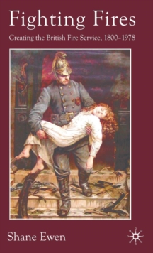 Fighting Fires : Creating the British Fire Service, 1800-1978, Hardback Book Fighting Fires : Creating the British Fire Service, 1800-1978, Hardback Book