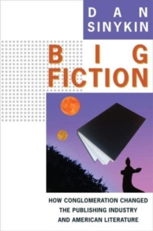 Big Fiction : How Conglomeration Changed the Publishing Industry and American Literature