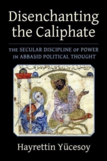 Disenchanting the Caliphate : The Secular Discipline of Power in Abbasid Political Thought