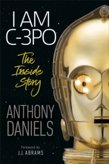 I Am C-3PO - The Inside Story : Foreword by J.J. Abrams, Hardback Book I Am C-3PO - The Inside Story : Foreword by J.J. Abrams, Hardback Book