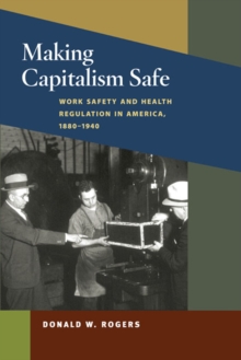 Making Capitalism Safe : Workplace Safety and Health Regulation in America, 1880-1940, Hardback Book Making Capitalism Safe : Workplace Safety and Health Regulation in America, 1880-1940, Hardback Book