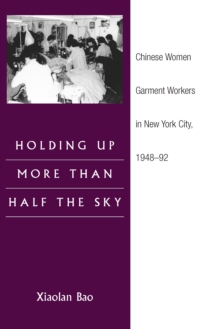 Holding Up More Than Half the Sky : Chinese Women Garment Workers in New York City, 1948-92