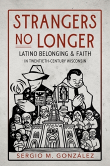 Strangers No Longer : Latino Belonging and Faith in Twentieth-Century Wisconsin