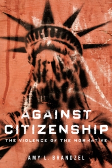 Against Citizenship : The Violence of the Normative, Paperback / softback Book Against Citizenship : The Violence of the Normative, Paperback / softback Book