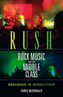 Rush, Rock Music, and the Middle Class : Dreaming in Middletown, Paperback / softback Book Rush, Rock Music, and the Middle Class : Dreaming in Middletown, Paperback / softback Book
