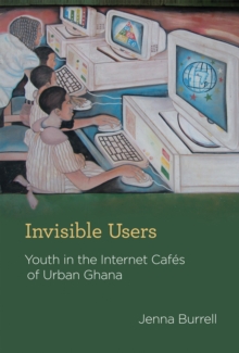 Invisible Users : Youth in the Internet Cafes of Urban Ghana