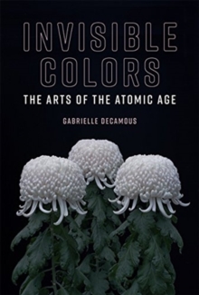 Invisible Colors : The Arts of the Atomic Age