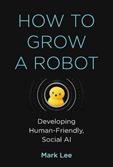 How to Grow a Robot : Developing Human-Friendly, Social AI, Hardback Book How to Grow a Robot : Developing Human-Friendly, Social AI, Hardback Book