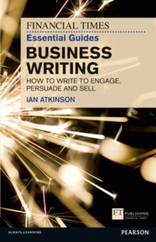 Financial Times Essential Guide to Business Writing, The : How to write to engage, persuade and sell