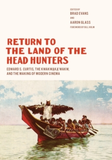Return to the Land of the Head Hunters : Edward S. Curtis, the Kwakwaka'wakw, and the Making of Modern Cinema