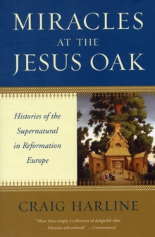 Miracles at the Jesus Oak : Histories of the Supernatural in Reformation Europe, Paperback / softback Book Miracles at the Jesus Oak : Histories of the Supernatural in Reformation Europe, Paperback / softback Book