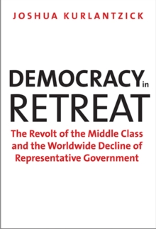 Democracy in Retreat : The Revolt of the Middle Class and the Worldwide Decline of Representative Government