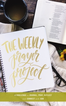 The Weekly Prayer Project : A Challenge to Journal, Pray, Reflect, and Connect with God