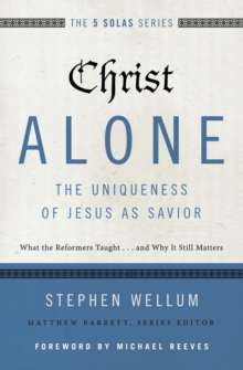 Christ Alone---The Uniqueness of Jesus as Savior : What the Reformers Taught...and Why It Still Matters
