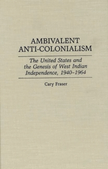 Ambivalent Anti-Colonialism : The United States and the Genesis of West Indian Independence, 1940-1964