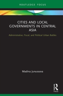 Cities and Local Governments in Central Asia : Administrative, Fiscal, and Political Urban Battles