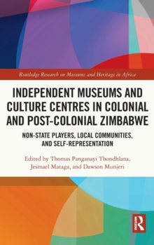 Independent Museums and Culture Centres in Colonial and Post-colonial Zimbabwe : Non-State Players, Local Communities, and Self-Representation