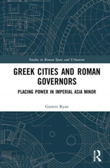 Greek Cities and Roman Governors : Placing Power in Imperial Asia Minor