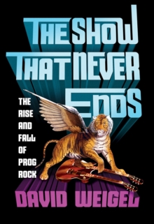 The Show That Never Ends : The Rise and Fall of Prog Rock, Hardback Book The Show That Never Ends : The Rise and Fall of Prog Rock, Hardback Book