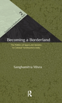 Becoming a Borderland : The Politics of Space and Identity in Colonial Northeastern India, Hardback Book Becoming a Borderland : The Politics of Space and Identity in Colonial Northeastern India, Hardback Book