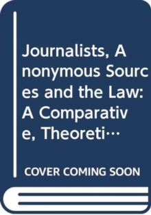 Journalists, Anonymous Sources and the Law : A Comparative, Theoretical and Critical Analysis