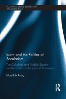 Islam and the Politics of Secularism : The Caliphate and Middle Eastern Modernization in the Early 20th Century, Hardback Book Islam and the Politics of Secularism : The Caliphate and Middle Eastern Modernization in the Early 20th Century, Hardback Book