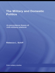 The Military and Domestic Politics : A Concordance Theory of Civil-Military Relations, Hardback Book The Military and Domestic Politics : A Concordance Theory of Civil-Military Relations, Hardback Book