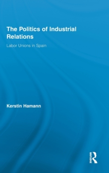 The Politics of Industrial Relations : Labor Unions in Spain, Hardback Book The Politics of Industrial Relations : Labor Unions in Spain, Hardback Book