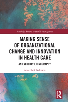 Making Sense of Organizational Change and Innovation in Health Care : An Everyday Ethnography