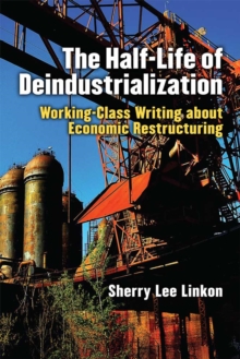 The Half-Life of Deindustrialization : Working-Class Writing about Economic Restructuring, Hardback Book The Half-Life of Deindustrialization : Working-Class Writing about Economic Restructuring, Hardback Book