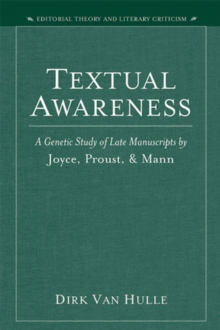 Textual Awareness : A Genetic Study of Late Manuscripts by Joyce, Proust and Mann