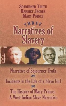Three Narratives of Slavery : Narrative of Sojourner Truth/Incidents in the Life of a Slave Girl/the History of Mary Prince: a West Indian Slave Narrative