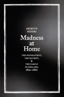 Madness at Home : The Psychiatrist, the Patient, and the Family in England, 1820-1860