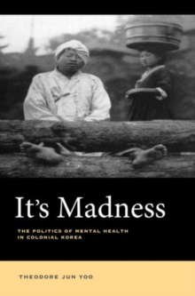 It's Madness : The Politics of Mental Health in Colonial Korea, Hardback Book It's Madness : The Politics of Mental Health in Colonial Korea, Hardback Book
