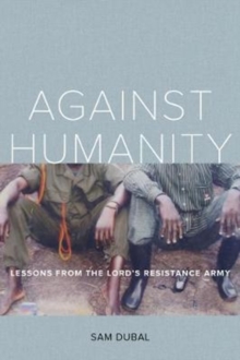 Against Humanity : Lessons from the Lord's Resistance Army, Paperback Book Against Humanity : Lessons from the Lord's Resistance Army, Paperback Book