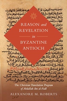 Reason and Revelation in Byzantine Antioch : The Christian Translation Program of Abdallah ibn al-Fadl