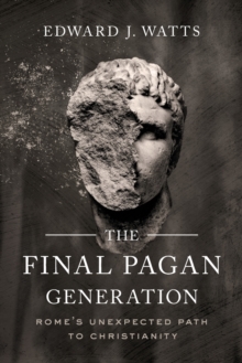 The Final Pagan Generation : Rome's Unexpected Path to Christianity