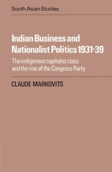 Indian Business and Nationalist Politics 1931-39 : The Indigenous Capitalist Class and the Rise of the Congress Party