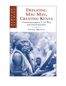 Defeating Mau Mau, Creating Kenya : Counterinsurgency, Civil War, and Decolonization