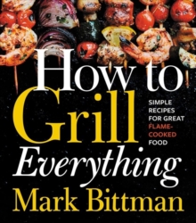 How To Grill Everything : Simple Recipes for Great Flame-Cooked Food: A Grilling BBQ Cookbook