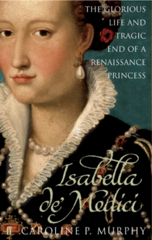Isabella De'Medici : The Glorious Life and Tragic End of a Renaissance Princess, Paperback Book Isabella De'Medici : The Glorious Life and Tragic End of a Renaissance Princess, Paperback Book
