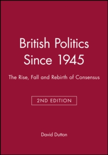 British Politics Since 1945 : The Rise, Fall and Rebirth of Consensus