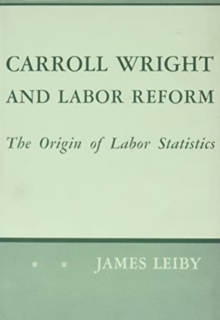 Carroll Wright and Labor Reform : The Origin of Labor Statistics