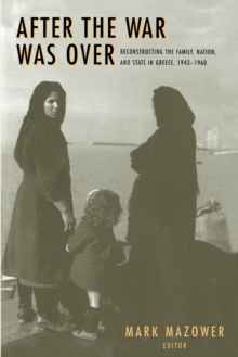 After the War Was Over : Reconstructing the Family, Nation, and State in Greece, 1943-1960
