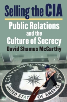 Selling the CIA : Public Relations and the Culture of Secrecy, Hardback Book Selling the CIA : Public Relations and the Culture of Secrecy, Hardback Book