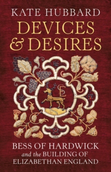 Devices and Desires : Bess of Hardwick and the Building of Elizabethan England, Hardback Book Devices and Desires : Bess of Hardwick and the Building of Elizabethan England, Hardback Book