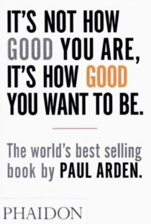 It's Not How Good You Are, It's How Good You Want to Be : The world's best-selling book by Paul Arden, Paperback / softback Book It's Not How Good You Are, It's How Good You Want to Be : The world's best-selling book by Paul Arden, Paperback / softback Book