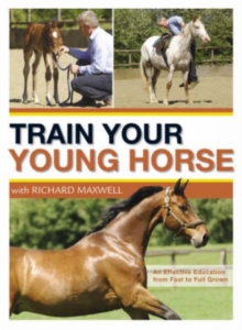 Train Your Young Horse with Richard Maxwell : A Complete Equine Education from Foal to Full Grown, Hardback Book Train Your Young Horse with Richard Maxwell : A Complete Equine Education from Foal to Full Grown, Hardback Book